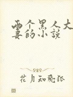 两个黑人大战娇妻的小说