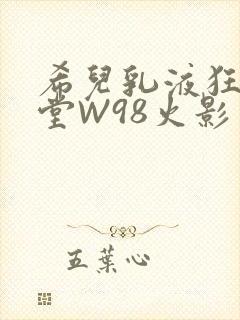 希儿乳液狂飙天堂W98火影