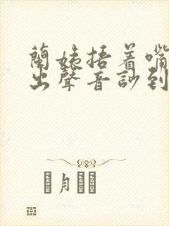 兰姨捂着嘴怕发出声音吵到