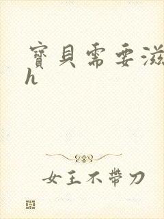 宝贝需要滋润了h