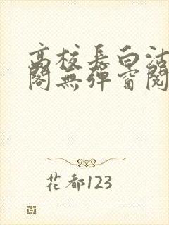 高校长白沽笔趣阁无弹窗阅读