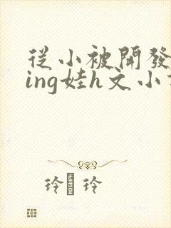 从小被开发成ying娃h文小说