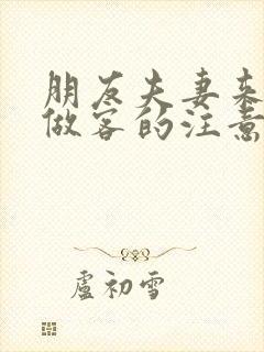 朋友夫妻来我家做客的注意事项