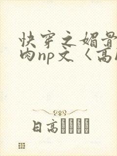 快穿之媚骨h啪肉np文〈高h〉