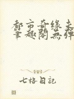 都市奇缘未删节笔趣阁无弹窗