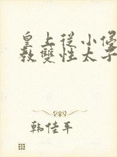 皇上从小侵犯调教双性太子小说