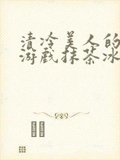 清冷美人的神奇游戏抹茶冰沙1