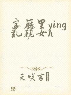 客厅里ying乱亲女h