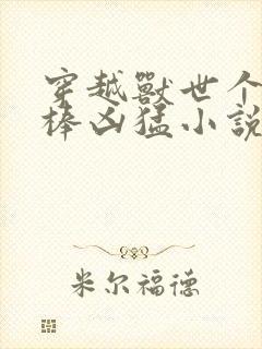穿越兽世个个巨棒凶猛小说
