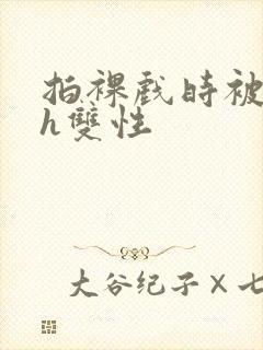 拍裸戏时被c了h双性