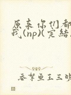 原来你们都想上我(np)(完结)