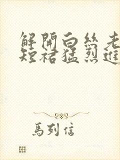 解开白丝老师的短裙猛烈进入