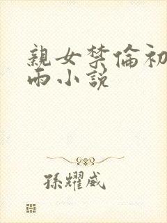 亲女禁伦初尝云雨小说
