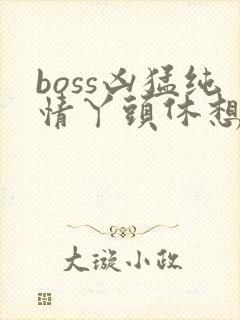 boss凶猛纯情丫头休想逃