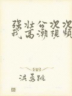 强壮公次次弄得我高潮视频封面