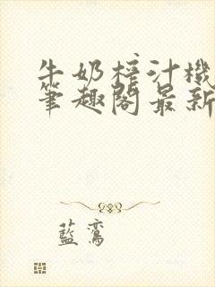 牛奶榨汁机po笔趣阁最新更新内容