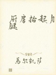 厨房抬起月月的腿
