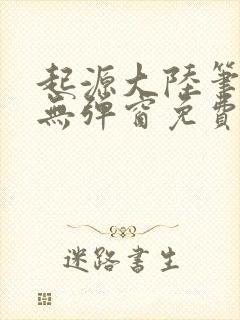 起源大陆笔趣阁无弹窗免费阅读