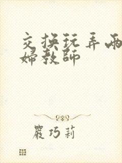 交换玩弄两个美妇教师