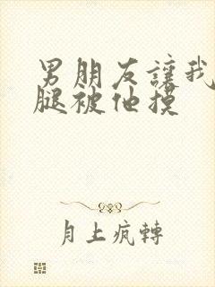男朋友让我打开腿被他摸