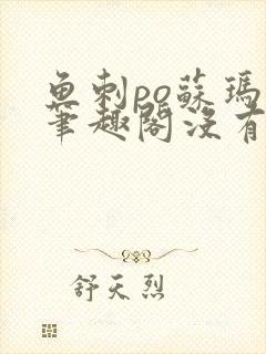 鱼刺po苏玛丽笔趣阁没有拼音