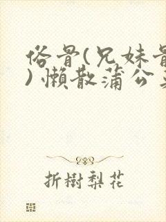 俗骨(兄妹骨科) 懒散蒲公英结局