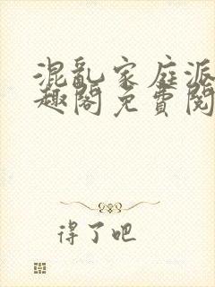 混乱家庭派对笔趣阁免费阅读全文笔趣阁