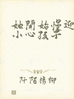她开始慢迎迎合小心孩子