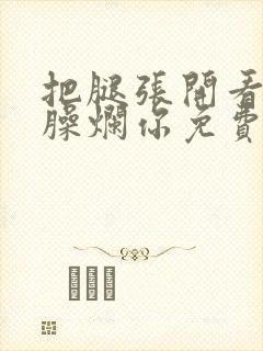 把腿张开看老子臊烂你免费