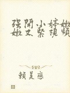 强开小婷嫩苞又嫩又紧视频