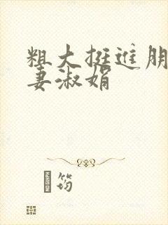 粗大挺进朋友人妻淑娟