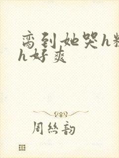 脔到她哭h粗话h好爽封面