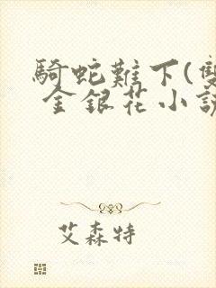 骑蛇难下(双) 金银花小说免费阅读