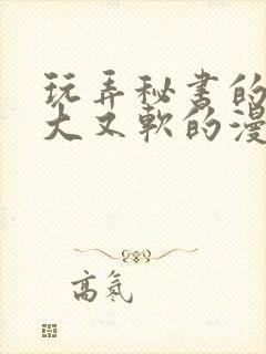 玩弄秘书的奶又大又软的漫画