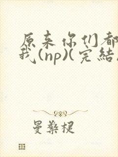 原来你们都想上我(np)(完结)