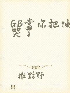 GB当你把他抄哭了