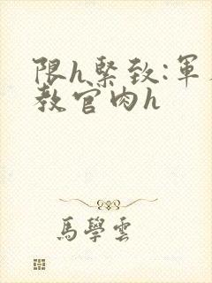 限h紧致:军人教官肉h