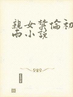 亲女禁伦初尝云雨小说