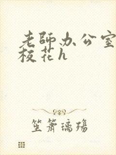 老师办公室狂肉校花h