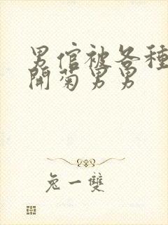 男倌被各种玉势开菊男男