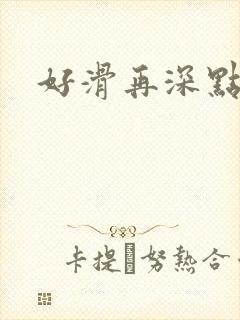 好滑再深点