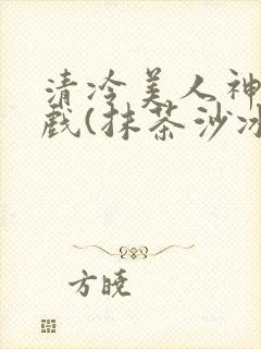 清冷美人神奇游戏(抹茶沙冰)