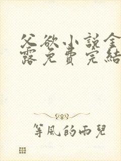 父欲小说金银花露免费完结笔趣阁
