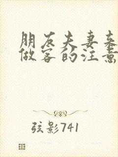 朋友夫妻来我家做客的注意事项