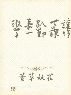 班长趴下让我C了一节课作文