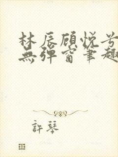 林辰顾悦兮正版无弹窗笔趣阁