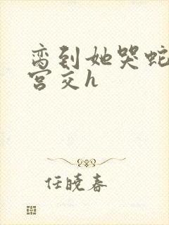 脔到她哭蛇双根宫交h