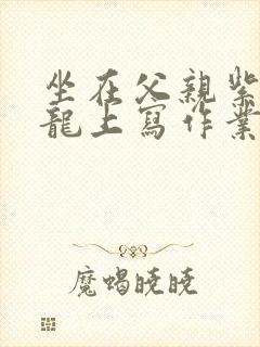 坐在父亲紫色大龙上写作业