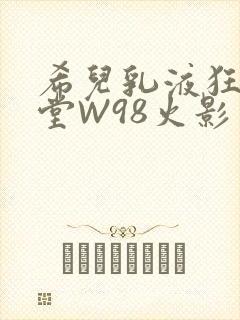 希儿乳液狂飙天堂W98火影