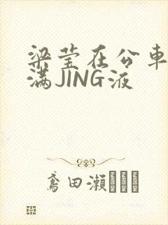 梁莹在公车被灌满JING液